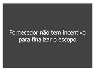 Fornecedor não tem incentivo
   para finalizar o escopo
 