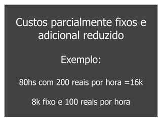Custos parcialmente fixos e
    adicional reduzido

           Exemplo:

80hs com 200 reais por hora =16k

   8k fixo e 100 reais por hora
 
