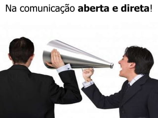 Na comunicação aberta e direta!
 