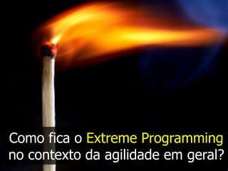 Como fica o Extreme Programming
no contexto da agilidade em geral?
 