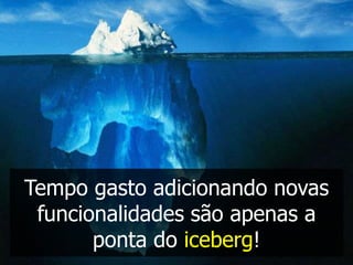 Tempo gasto adicionando novas
 funcionalidades são apenas a
       ponta do iceberg!
 