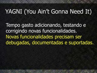 YAGNI (You Ain’t Gonna Need It)

Tempo gasto adicionando, testando e
corrigindo novas funcionalidades.
Novas funcionalidades precisam ser
debugadas, documentadas e suportadas.
 