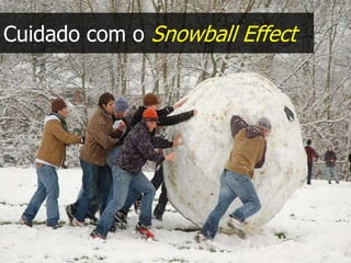 Cuidado com o Snowball Effect
 