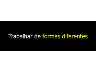 Trabalhar de formas diferentes
 