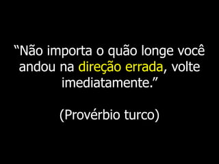 “Não importa o quão longe você
 andou na direção errada, volte
       imediatamente.”

       (Provérbio turco)
 
