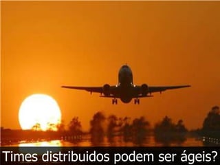 Times distribuidos podem ser ágeis?
 