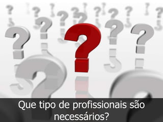 Que tipo de profissionais são
        necessários?
 