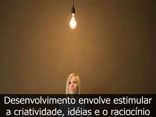 Desenvolvimento envolve estimular
a criatividade, idéias e o raciocínio
 