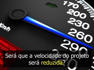 Será que a velocidade do projeto
         será reduzida?
 
