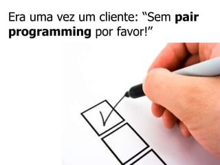 Era uma vez um cliente: “Sem pair
programming por favor!”
 