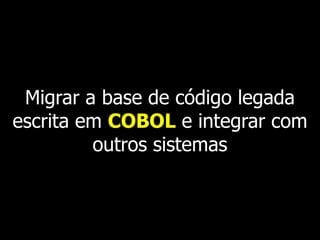 Migrar a base de código legada
escrita em COBOL e integrar com
         outros sistemas
 