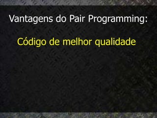 Vantagens do Pair Programming:

 Código de melhor qualidade
 