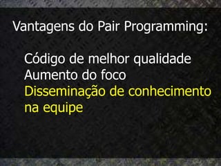 Vantagens do Pair Programming:

 Código de melhor qualidade
 Aumento do foco
 Disseminação de conhecimento
 na equipe
 