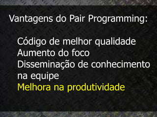 Vantagens do Pair Programming:

 Código de melhor qualidade
 Aumento do foco
 Disseminação de conhecimento
 na equipe
 Melhora na produtividade
 