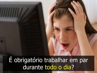 É obrigatório trabalhar em par
     durante todo o dia?
 