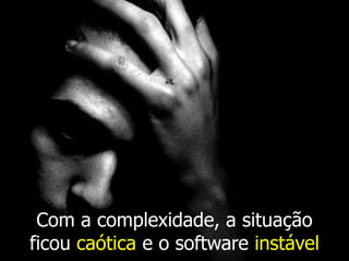 Com a complexidade, a situação
ficou caótica e o software instável
 