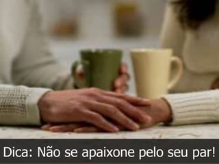 Dica: Não se apaixone pelo seu par!
 