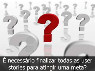 É necessário finalizar todas as user
  stories para atingir uma meta?
 