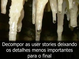 Decompor as user stories deixando
 os detalhes menos importantes
           para o final
 