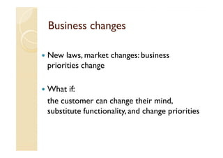 Business changes

New laws, market changes: business
priorities change

What if:
the customer can change their mind,
substitute functionality, and change priorities
 