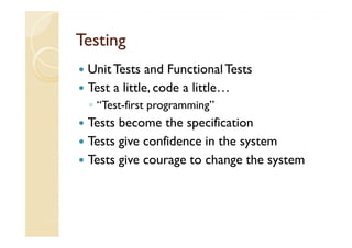 Testing
 Unit Tests and Functional Tests
 Test a little, code a little…
 ◦ “Test-first programming”
 Tests become the specification
 Tests give confidence in the system
 Tests give courage to change the system
 