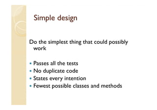 Simple design

Do the simplest thing that could possibly
 work

 Passes all the tests
 No duplicate code
 States every intention
 Fewest possible classes and methods
 