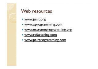 Web resources
 www.junit.org
 www.xprogramming.com
 www.extremeprogramming.org
 www.refactoring.com
 www.pairprogramming.com
 