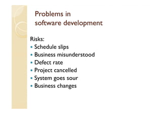 Problems in
 software development

Risks:
 Schedule slips
 Business misunderstood
 Defect rate
 Project cancelled
 System goes sour
 Business changes
 