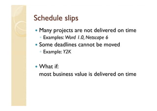 Schedule slips
 Many projects are not delivered on time
 ◦ Examples: Word 1.0, Netscape 6
 Some deadlines cannot be moved
 ◦ Example: Y2K

 What if:
 most business value is delivered on time
 