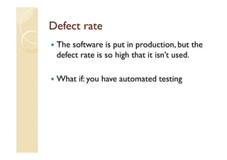 Defect rate
 The software is put in production, but the
 defect rate is so high that it isn’t used.

 What if: you have automated testing
 