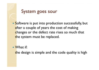 System goes sour

Software is put into production successfully, but
after a couple of years the cost of making
changes or the defect rate rises so much that
the system must be replaced.

What if:
the design is simple and the code quality is high
 