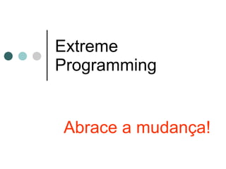 Extreme Programming Abrace a mudança! 