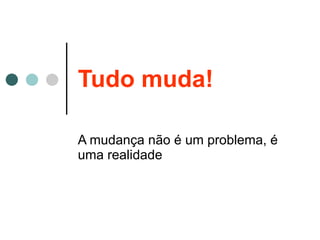 Tudo muda! A mudança não é um problema, é uma realidade 