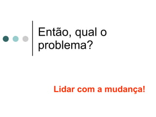 Então, qual o problema? Lidar com a mudança! 