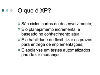 O que é XP? São ciclos curtos de desenvolvimento; É o planejamento incremental e baseado no conhecimento atual; É a habilidade de flexibilizar os prazos para entrega de implementações; É apoiar-se em testes automatizados para fazer mudanças;  
