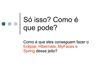 Só isso? Como é que pode? Como é que eles conseguem fazer o  Eclipse, Hibernate, MyFaces e Spring  desse jeito? 