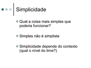 Simplicidade Qual a coisa mais simples que poderia funcionar? Simples não é simplista Simplicidade depende do contexto (qual o nível do time?) 