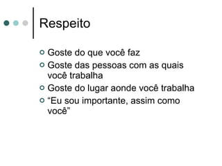 Respeito Goste do que você faz Goste das pessoas com as quais você trabalha Goste do lugar aonde você trabalha “Eu sou importante, assim como você” 