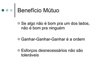 Benefício Mútuo Se algo não é bom pra um dos lados, não é bom pra ninguém Ganhar-Ganhar-Ganhar é a ordem Esforços desnecessários não são toleráveis 
