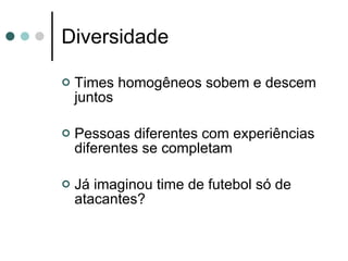 Diversidade Times homogêneos sobem e descem juntos Pessoas diferentes com experiências diferentes se completam Já imaginou time de futebol só de atacantes? 