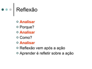 Reflexão Analisar Porque? Analisar Como? Analisar Reflexão vem após a ação Aprender é refletir sobre a ação 