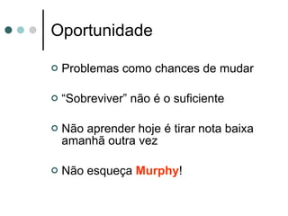 Oportunidade Problemas como chances de mudar “ Sobreviver” não é o suficiente Não aprender hoje é tirar nota baixa amanhã outra vez Não esqueça  Murphy ! 