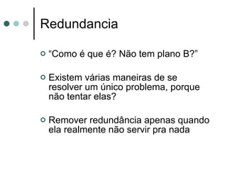 Redundancia “Como é que é? Não tem plano B?” Existem várias maneiras de se resolver um único problema, porque não tentar elas? Remover redundância apenas quando ela realmente não servir pra nada 