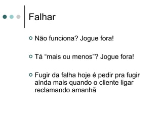 Falhar Não funciona? Jogue fora! Tá “mais ou menos”? Jogue fora! Fugir da falha hoje é pedir pra fugir ainda mais quando o cliente ligar reclamando amanhã 
