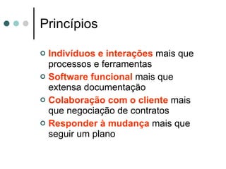Princípios Indivíduos e interações  mais que processos e ferramentas Software funcional  mais que extensa documentação Colaboração com o cliente  mais que negociação de contratos Responder à mudança  mais que seguir um plano 