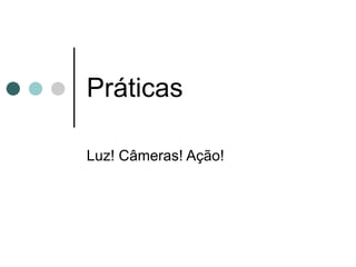 Práticas Luz! Câmeras! Ação! 