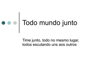 Todo mundo junto Time junto, todo no mesmo lugar, todos escutando uns aos outros 