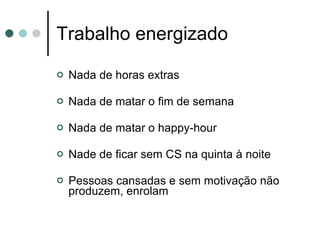 Trabalho energizado Nada de horas extras Nada de matar o fim de semana Nada de matar o happy-hour Nade de ficar sem CS na quinta à noite Pessoas cansadas e sem motivação não produzem, enrolam 