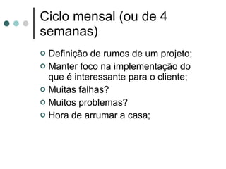 Ciclo mensal (ou de 4 semanas) Definição de rumos de um projeto; Manter foco na implementação do que é interessante para o cliente; Muitas falhas? Muitos problemas? Hora de arrumar a casa; 