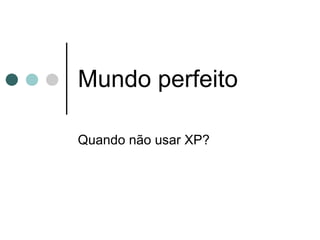 Mundo perfeito Quando não usar XP? 